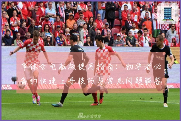 华体会电脑版使用指南：初学者必备的快速上手技巧与常见问题解答