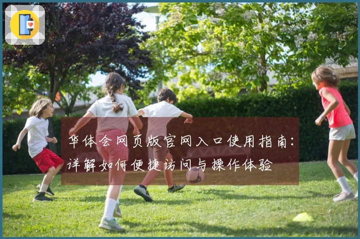 华体会网页版官网入口使用指南：详解如何便捷访问与操作体验