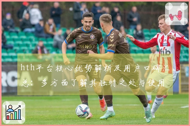 hth平台核心优势解析及用户口碑汇总：多方面了解其独特之处与使用体验
