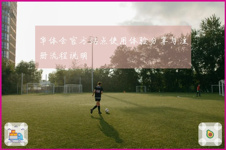 华体会官方站点使用体验分享与注册流程说明