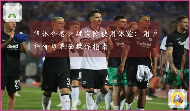 华体会客户端实际使用体验：用户评价与界面操作指南