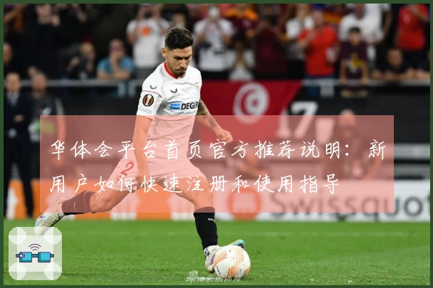 华体会平台首页官方推荐说明：新用户如何快速注册和使用指导