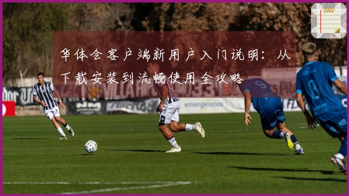 华体会客户端新用户入门说明：从下载安装到流畅使用全攻略