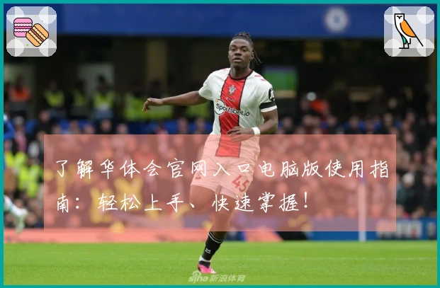 了解华体会官网入口电脑版使用指南：轻松上手、快速掌握！