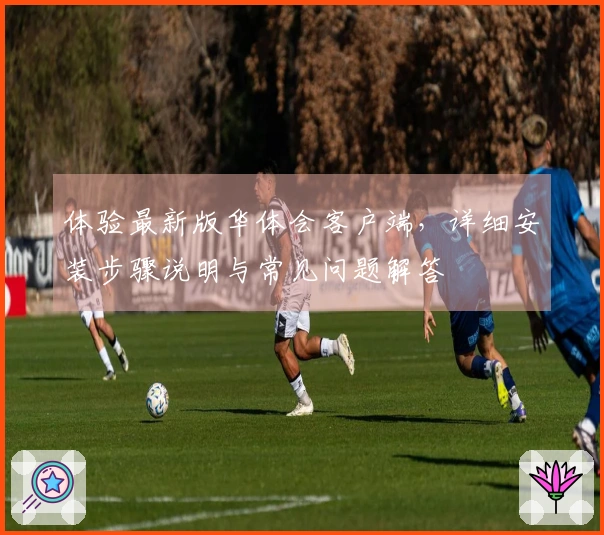 体验最新版华体会客户端，详细安装步骤说明与常见问题解答