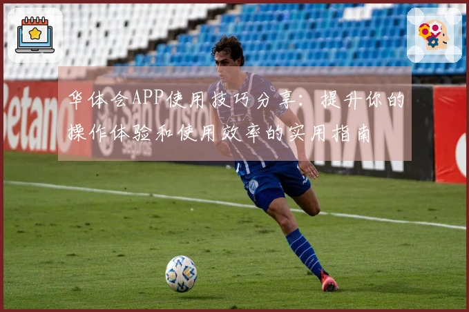 华体会APP使用技巧分享：提升你的操作体验和使用效率的实用指南