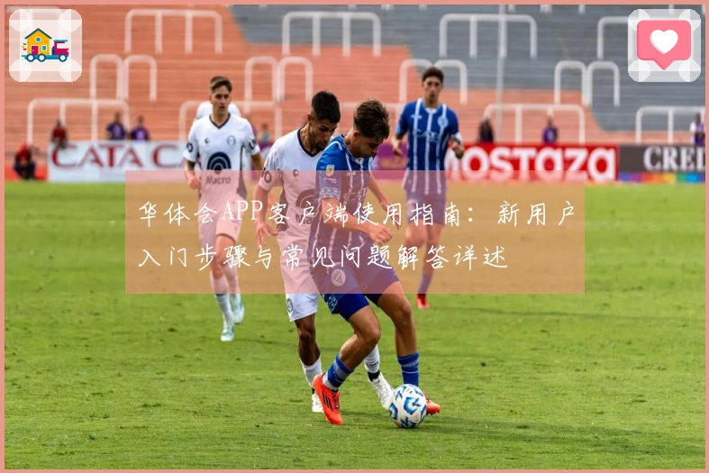 华体会APP客户端使用指南：新用户入门步骤与常见问题解答详述