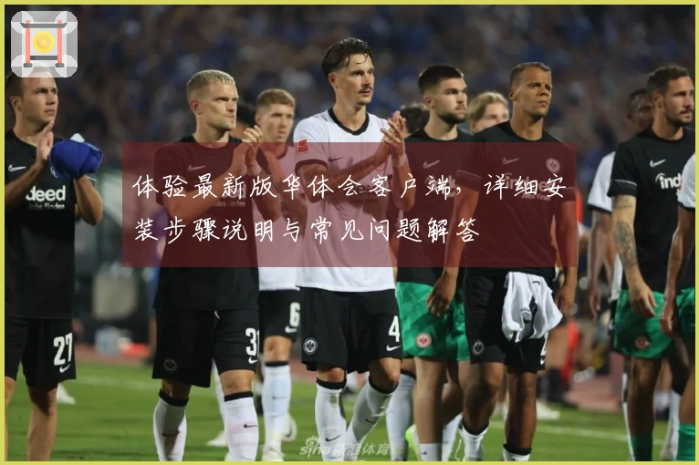 体验最新版华体会客户端，详细安装步骤说明与常见问题解答