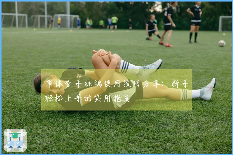 华体会手机端使用技巧分享：新手轻松上手的实用指南