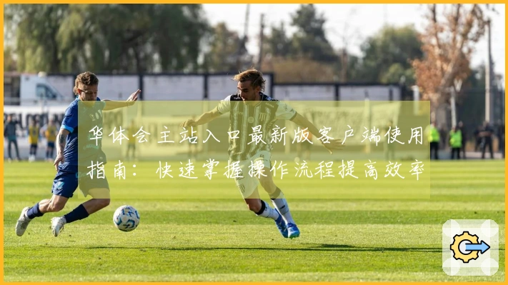 华体会主站入口最新版客户端使用指南：快速掌握操作流程提高效率