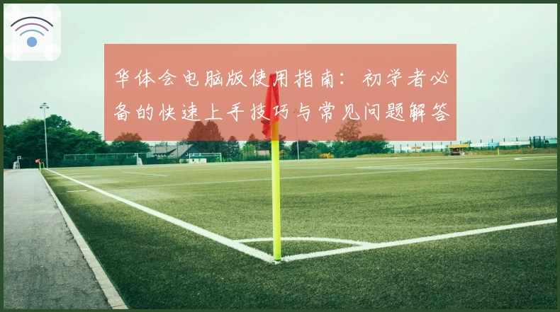 华体会电脑版使用指南：初学者必备的快速上手技巧与常见问题解答